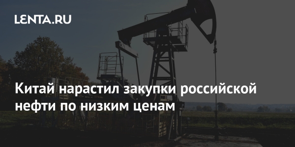 Китай нарастил закупки российской нефти по низким ценам
