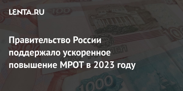 Правительство России поддержало ускоренное повышение МРОТ в 2023 году