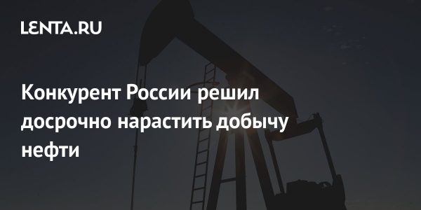 Конкурент России решил досрочно нарастить добычу нефти