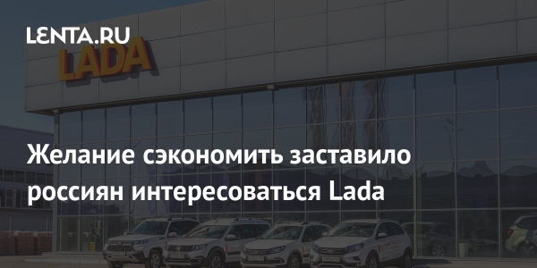 Желание сэкономить заставило россиян интересоваться Lada