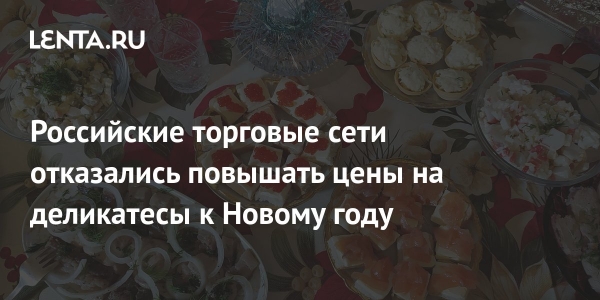 Российские торговые сети отказались повышать цены на деликатесы к Новому году